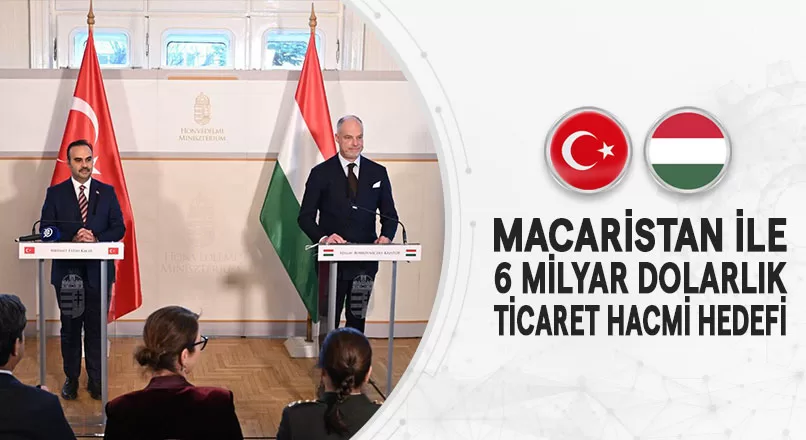 MACARİSTAN İLE 6 MİLYAR DOLARLIK TİCARET HACMİ HEDEFİ