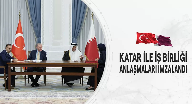 KATAR İLE İŞ BİRLİĞİ ANLAŞMALARI İMZALANDI