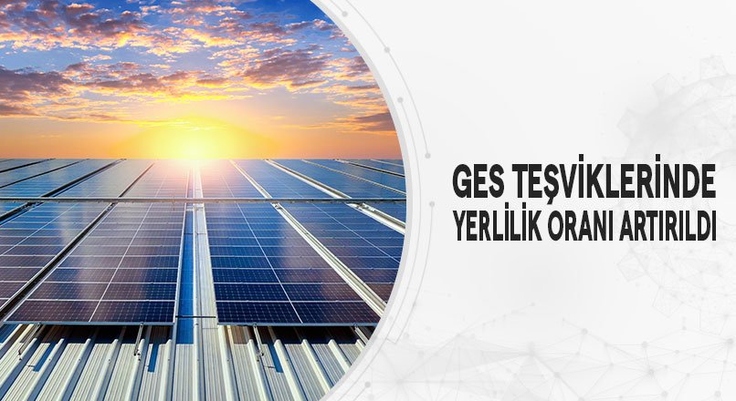 GES TEŞVİKLERİNDE YERLİLİK ORANI ARTIRILDI