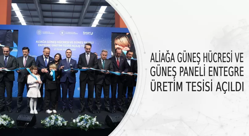 ALİAĞA GÜNEŞ HÜCRESİ VE GÜNEŞ PANELİ ENTEGRE ÜRETİM TESİSİ AÇILDI