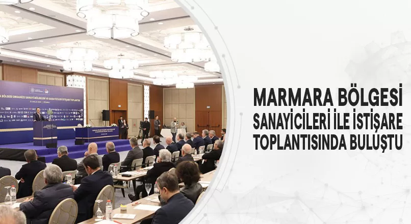 MARMARA BÖLGESİ SANAYİCİLERİ İLE İSTİŞARE TOPLANTISINDA BULUŞTU