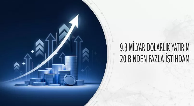 9.3 MİLYAR DOLARLIK YATIRIM, 20 BİNDEN FAZLA İSTİHDAM 