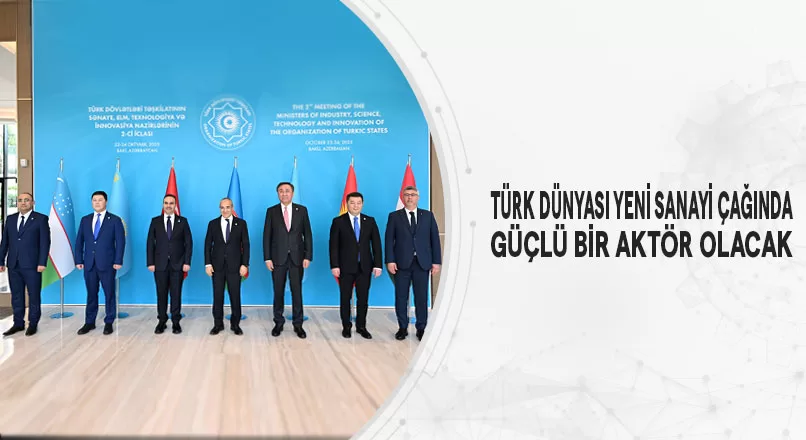 TÜRK DÜNYASI YENİ SANAYİ ÇAĞINDA GÜÇLÜ BİR AKTÖR OLACAK