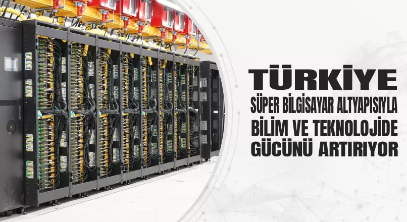 TÜRKİYE SÜPER BİLGİSAYAR ALTYAPISIYLA BİLİM VE TEKNOLOJİDE GÜCÜNÜ ARTIRIYOR