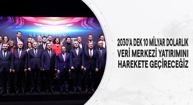 2030’A DEK 10 MİLYAR DOLARLIK VERİ MERKEZİ YATIRIMINI HAREKETE GEÇİRECEĞİZ
