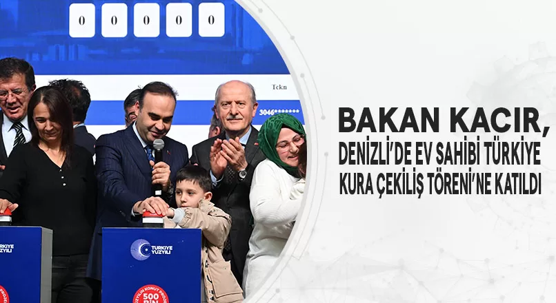 BAKAN KACIR, DENİZLİ’DE “EV SAHİBİ TÜRKİYE” KURA ÇEKİLİŞ TÖRENİ’NE KATILDI