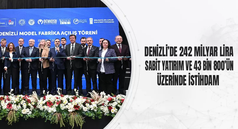 DENİZLİ’DE 242 MİLYAR LİRA SABİT YATIRIM VE 43 BİN 800’ÜN ÜZERİNDE İSTİHDAM
