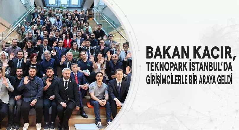 BAKAN KACIR, TEKNOPARK İSTANBUL’DA GİRİŞİMCİLERLE BİR ARAYA GELDİ