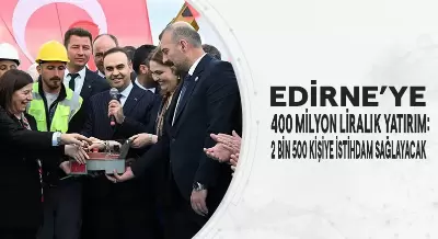EDİRNE’YE 400 MİLYON LİRALIK YATIRIM: 2 BİN 500 KİŞİYE İSTİHDAM SAĞLAYACAK
