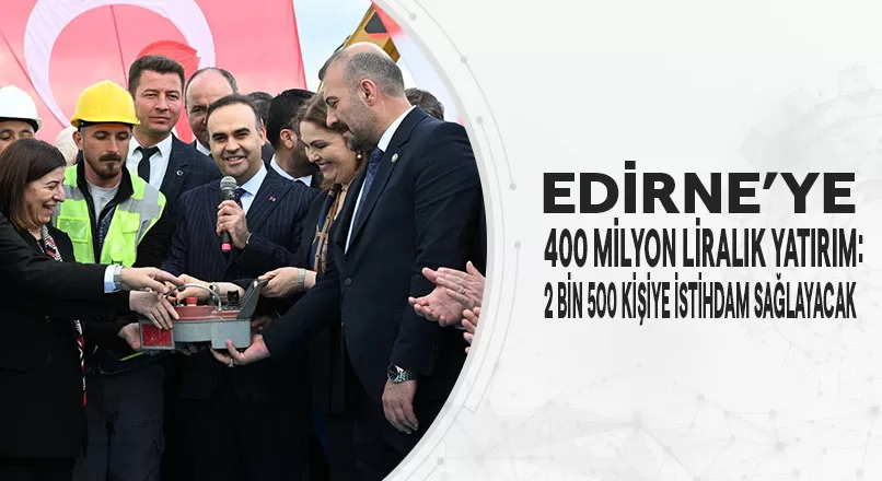 EDİRNE’YE 400 MİLYON LİRALIK YATIRIM: 2 BİN 500 KİŞİYE İSTİHDAM SAĞLAYACAK