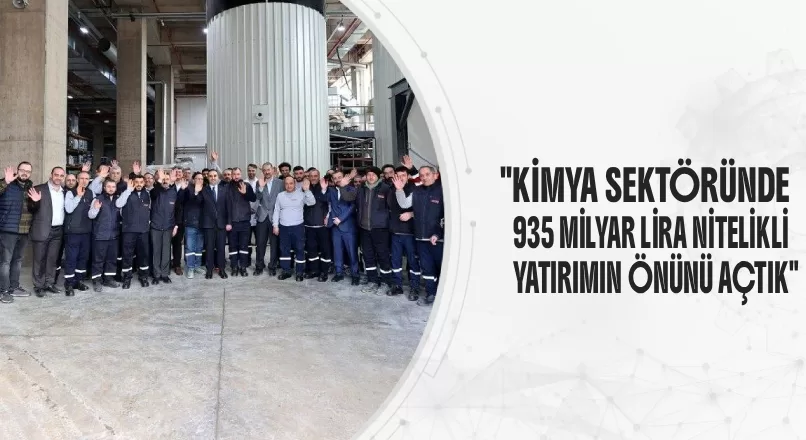 KİMYA SEKTÖRÜNDE 935 MİLYAR LİRA NİTELİKLİ YATIRIMIN ÖNÜNÜ AÇTIK