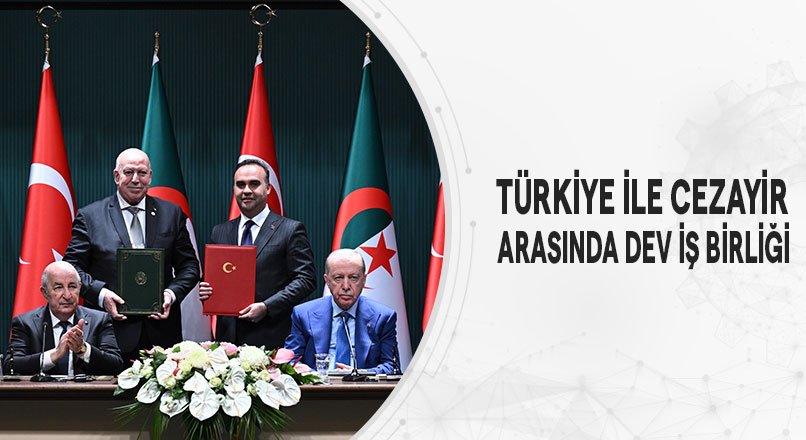 TÜRKİYE İLE CEZAYİR ARASINDA DEV İŞ BİRLİĞİ