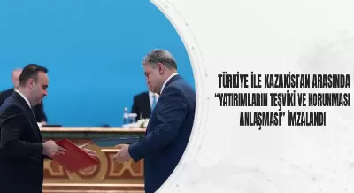 TÜRKİYE İLE KAZAKİSTAN ARASINDA “YATIRIMLARIN TEŞVİKİ VE KORUNMASI ANLAŞMASI” İMZALANDI
