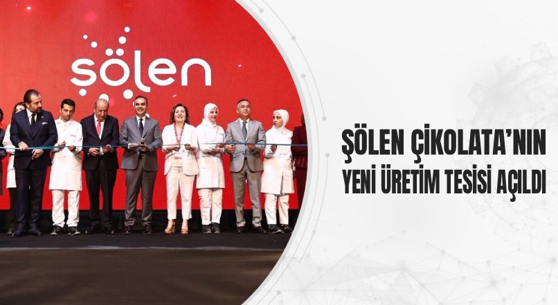 ŞÖLEN ÇİKOLATA’NIN YENİ ÜRETİM TESİSİ AÇILDI