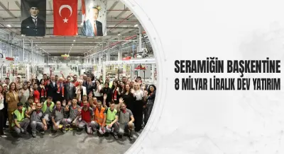 SERAMİĞİN BAŞKENTİNE 8 MİLYAR LİRALIK DEV YATIRIM